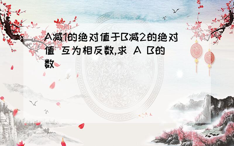 A减1的绝对值于B减2的绝对值 互为相反数,求 A B的数