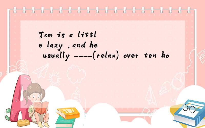 Tom is a little lazy ,and he usually ____(relax) over ten ho