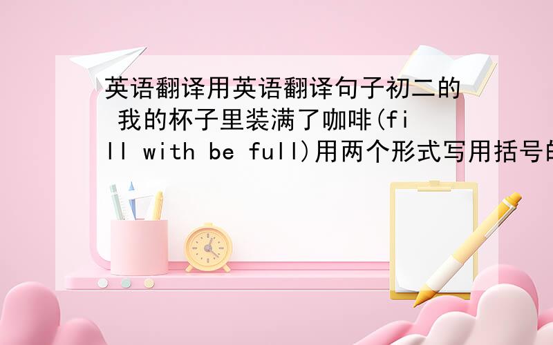 英语翻译用英语翻译句子初二的 我的杯子里装满了咖啡(fill with be full)用两个形式写用括号的