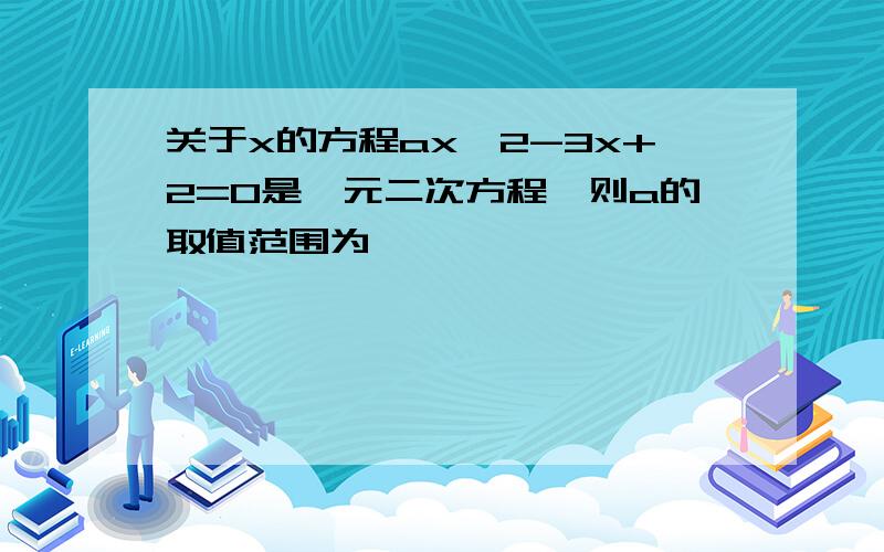 关于x的方程ax^2-3x+2=0是一元二次方程,则a的取值范围为