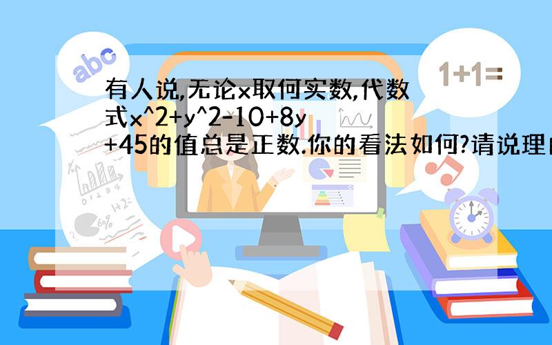 有人说,无论x取何实数,代数式x^2+y^2-10+8y+45的值总是正数.你的看法如何?请说理由.数学高手进啊,在