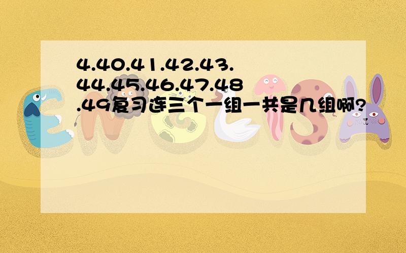 4.40.41.42.43.44.45.46.47.48.49复习连三个一组一共是几组啊?