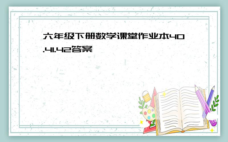 六年级下册数学课堂作业本40.41.42答案