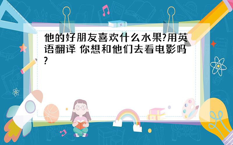 他的好朋友喜欢什么水果?用英语翻译 你想和他们去看电影吗?