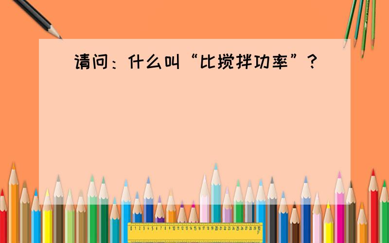 请问：什么叫“比搅拌功率”?