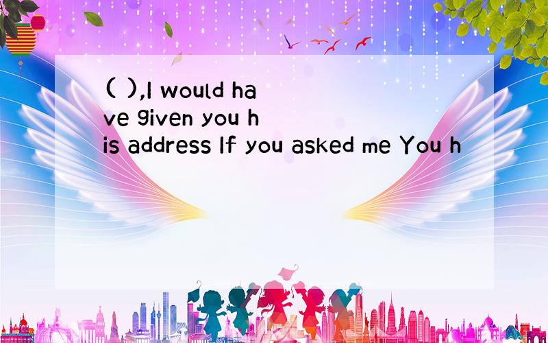 ( ),I would have given you his address If you asked me You h