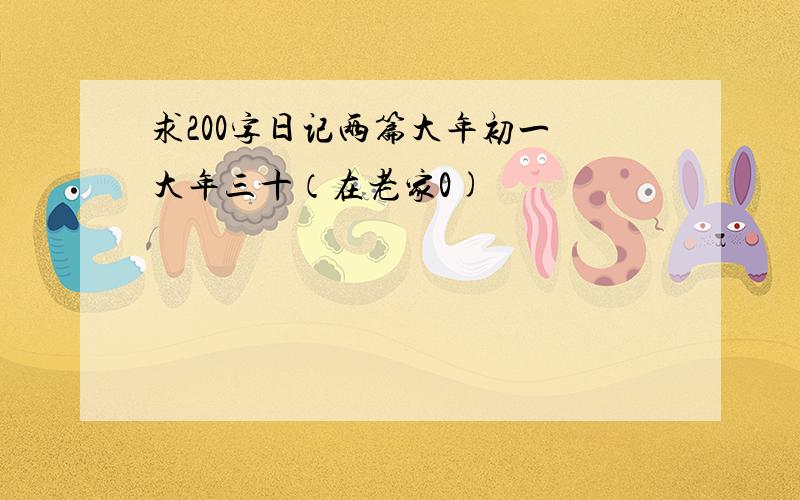 求200字日记两篇大年初一 大年三十（在老家0)