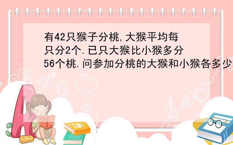 有42只猴子分桃,大猴平均每只分2个.已只大猴比小猴多分56个桃.问参加分桃的大猴和小猴各多少只?