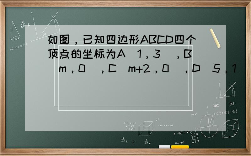 如图，已知四边形ABCD四个顶点的坐标为A（1，3），B（m，0），C（m+2，0），D（5，1），当四边形ABCD的周