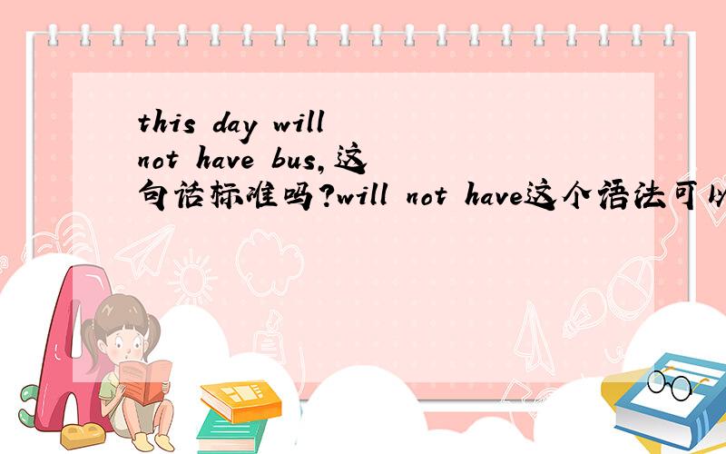 this day will not have bus,这句话标准吗?will not have这个语法可以这么使用吗?