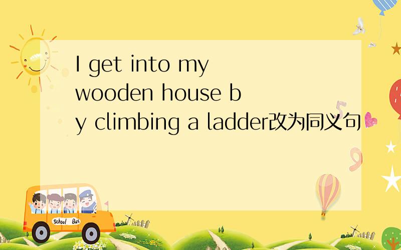 I get into my wooden house by climbing a ladder改为同义句