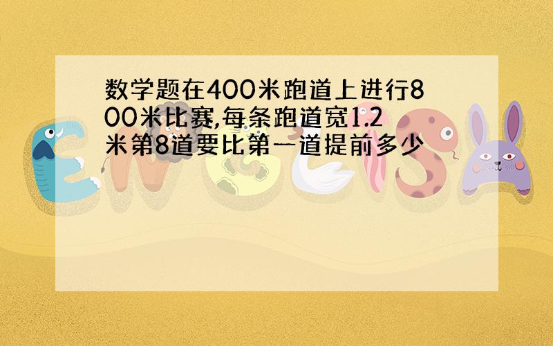 数学题在400米跑道上进行800米比赛,每条跑道宽1.2米第8道要比第一道提前多少