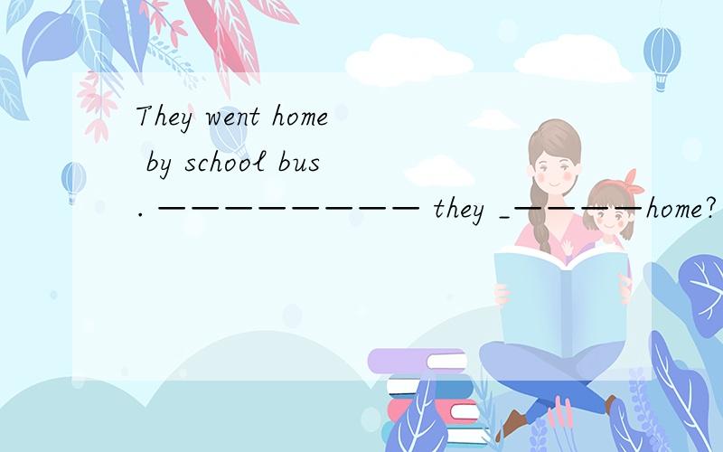 They went home by school bus. ———————— they _————home?