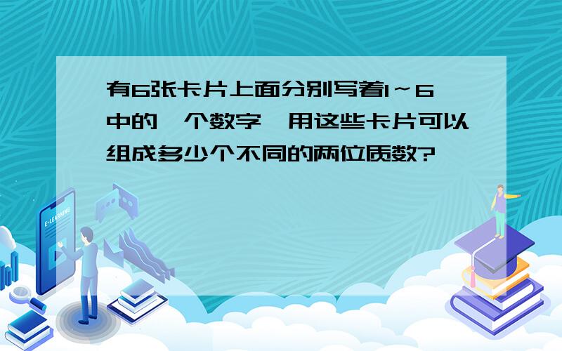 有6张卡片上面分别写着1～6中的一个数字,用这些卡片可以组成多少个不同的两位质数?