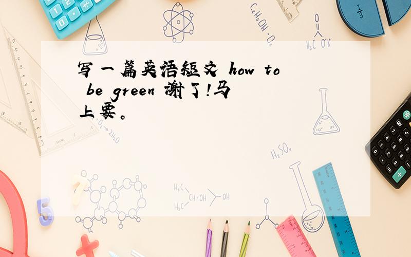 写一篇英语短文 how to be green 谢了！马上要。