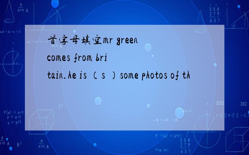 首字母填空mr green comes from britain.he is （s ）some photos of th