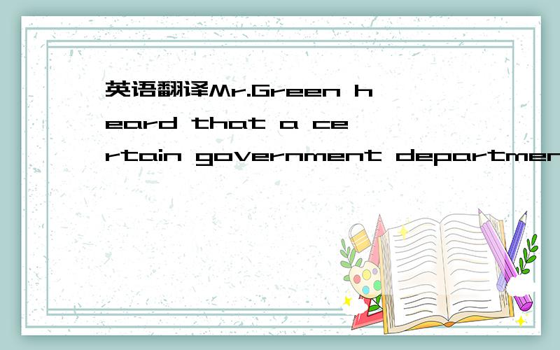 英语翻译Mr.Green heard that a certain government department want