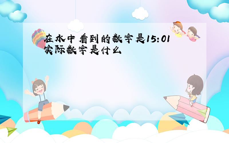 在水中看到的数字是15:01实际数字是什么