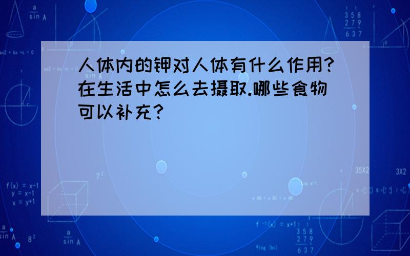 人体内的钾对人体有什么作用?在生活中怎么去摄取.哪些食物可以补充?