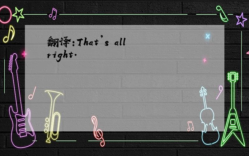 翻译:That's all right.