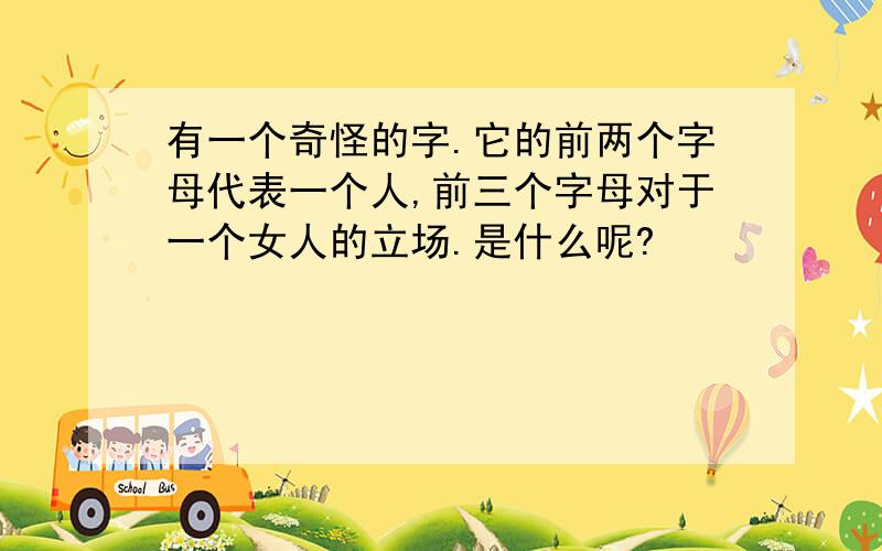 有一个奇怪的字.它的前两个字母代表一个人,前三个字母对于一个女人的立场.是什么呢?