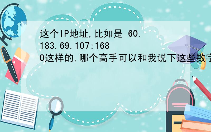 这个IP地址,比如是 60.183.69.107:1680这样的,哪个高手可以和我说下这些数字具体代表什么,请具体哦,尤