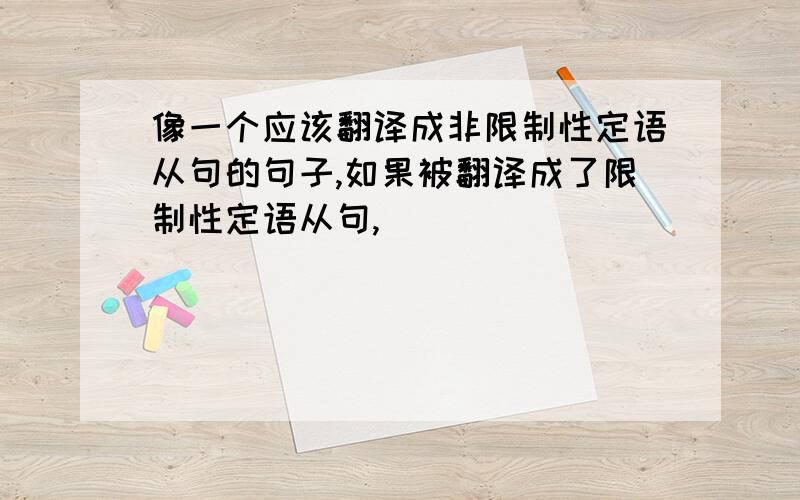 像一个应该翻译成非限制性定语从句的句子,如果被翻译成了限制性定语从句,