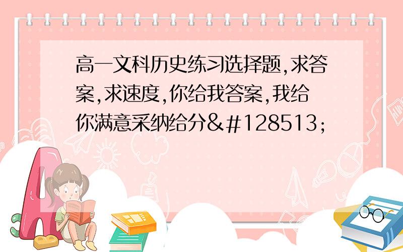 高一文科历史练习选择题,求答案,求速度,你给我答案,我给你满意采纳给分😁