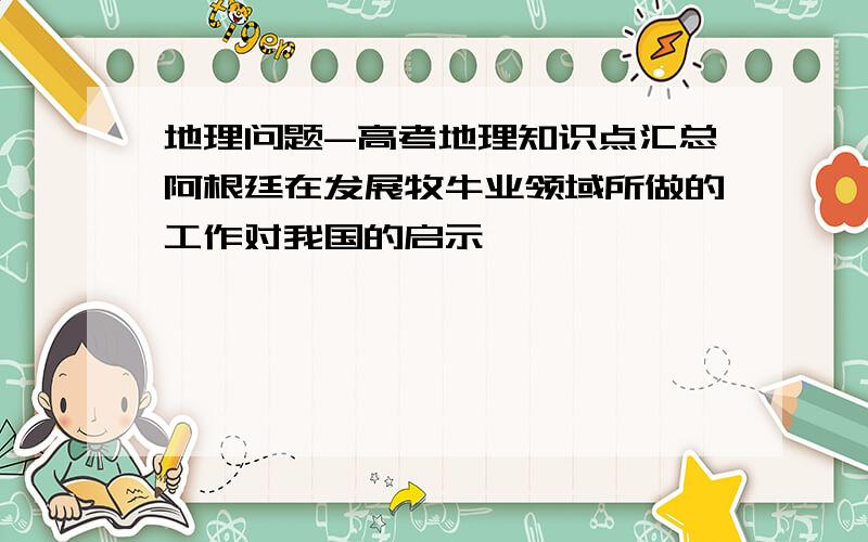 地理问题-高考地理知识点汇总阿根廷在发展牧牛业领域所做的工作对我国的启示