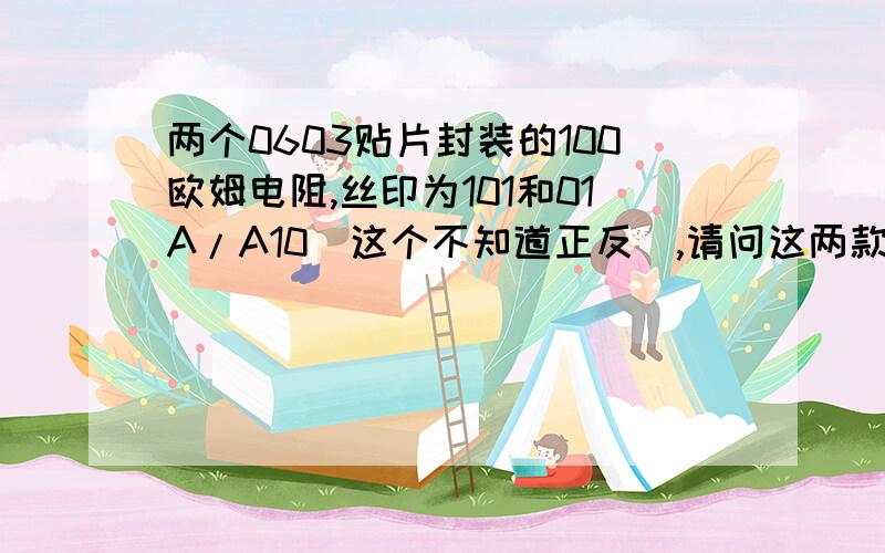 两个0603贴片封装的100欧姆电阻,丝印为101和01A/A10（这个不知道正反）,请问这两款有什么差异!