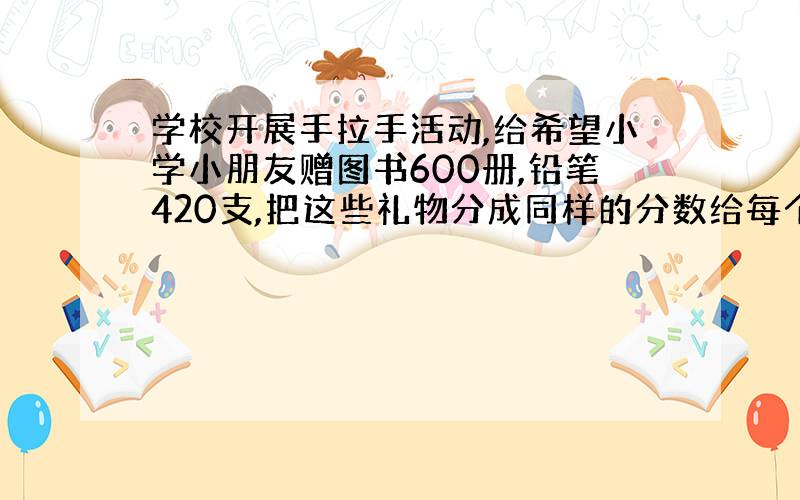 学校开展手拉手活动,给希望小学小朋友赠图书600册,铅笔420支,把这些礼物分成同样的分数给每个小朋友做多可