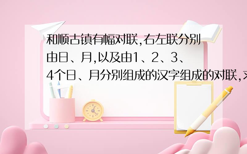 和顺古镇有幅对联,右左联分别由日、月,以及由1、2、3、4个日、月分别组成的汉字组成的对联,求对联内容