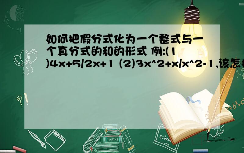 如何把假分式化为一个整式与一个真分式的和的形式 例:(1)4x+5/2x+1 (2)3x^2+x/x^2-1,该怎样计算