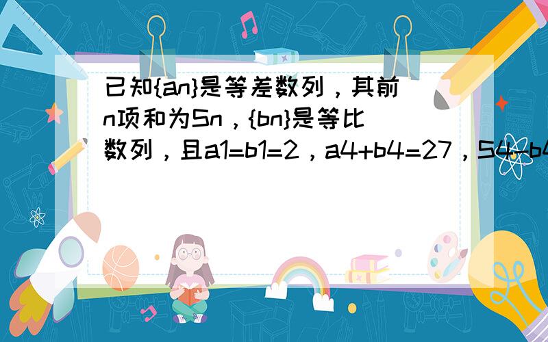 已知{an}是等差数列，其前n项和为Sn，{bn}是等比数列，且a1=b1=2，a4+b4=27，S4-b4=10．