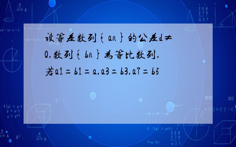 设等差数列{an}的公差d≠0,数列{bn}为等比数列,若a1=b1=a,a3=b3,a7=b5