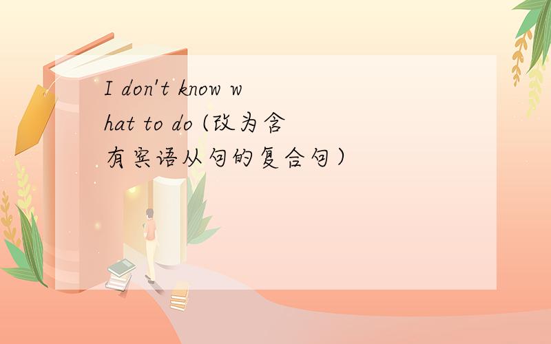 I don't know what to do (改为含有宾语从句的复合句）