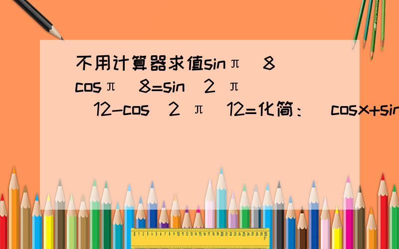 不用计算器求值sinπ\8 cosπ\8=sin^2 π\12-cos^2 π\12=化简：（cosx+sinx)^2=