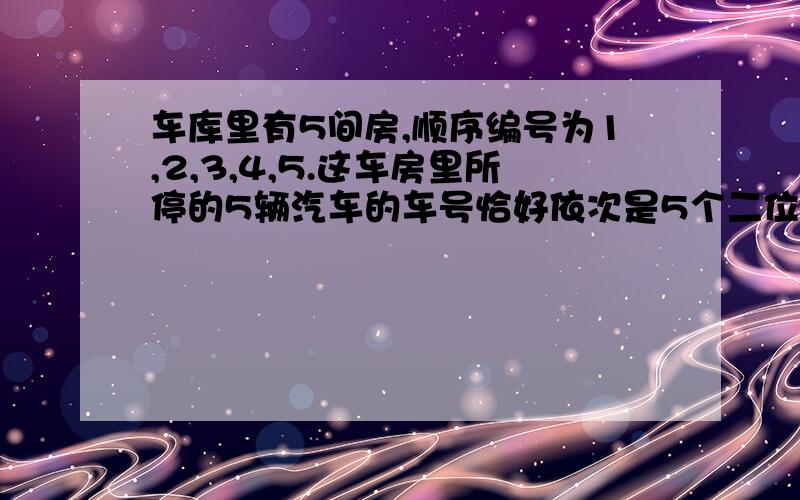 车库里有5间房,顺序编号为1,2,3,4,5.这车房里所停的5辆汽车的车号恰好依次是5个二位连续整数.已知每辆车的车号都