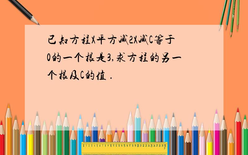 已知方程X平方减2X减C等于0的一个根是3,求方程的另一个根及C的值 .