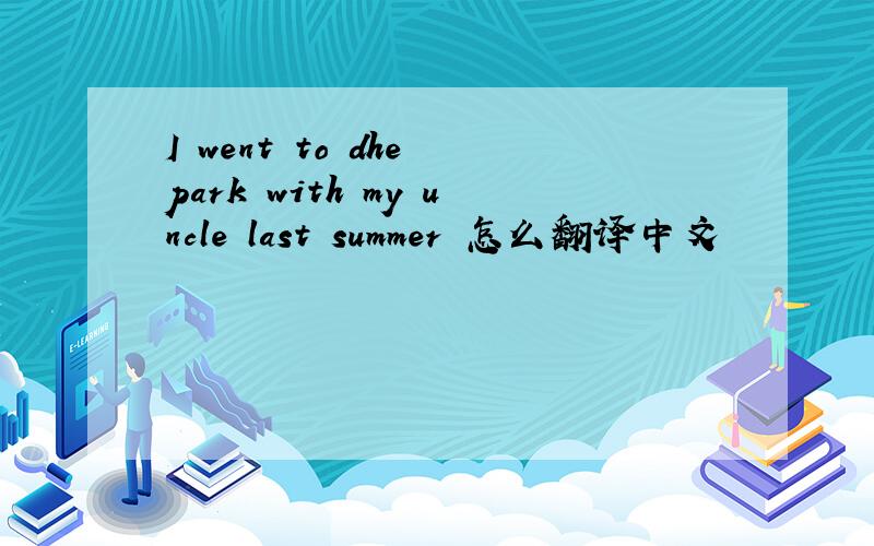 I went to dhe park with my uncle last summer 怎么翻译中文