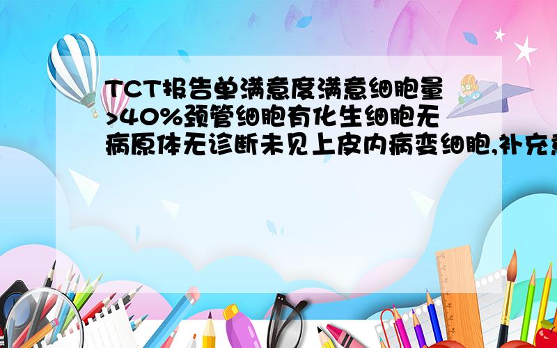 TCT报告单满意度满意细胞量>40%颈管细胞有化生细胞无病原体无诊断未见上皮内病变细胞,补充意见有线索细胞