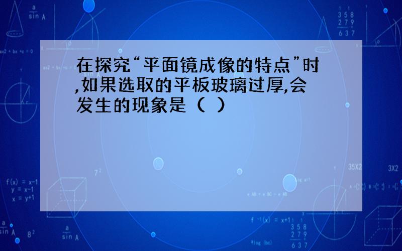 在探究“平面镜成像的特点”时,如果选取的平板玻璃过厚,会发生的现象是（　）