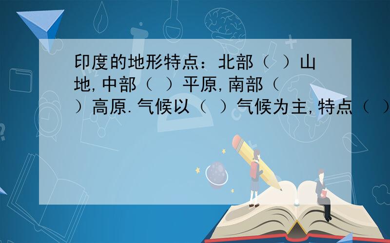 印度的地形特点：北部（ ）山地,中部（ ）平原,南部（ ）高原.气候以（ ）气候为主,特点（ ）（ ）,该气候除了这里分