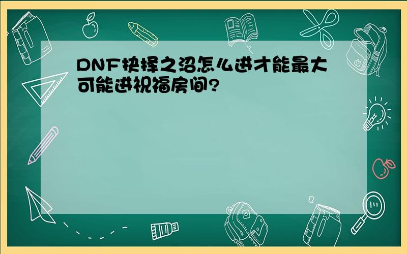 DNF抉择之沼怎么进才能最大可能进祝福房间?