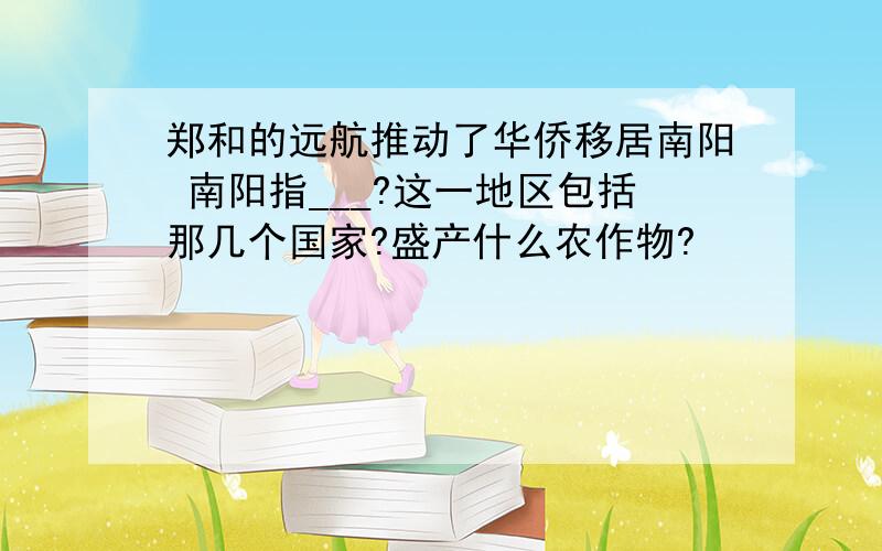 郑和的远航推动了华侨移居南阳 南阳指___?这一地区包括那几个国家?盛产什么农作物?