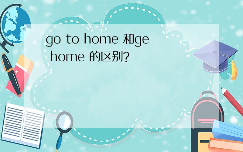 go to home 和ge home 的区别?