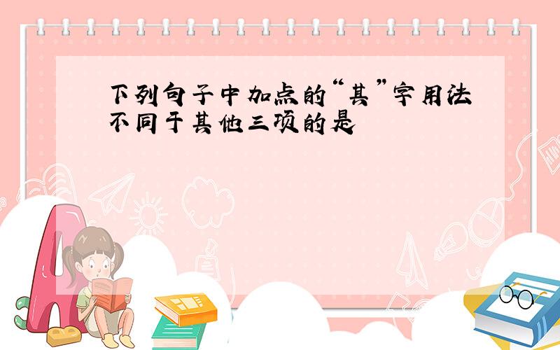 下列句子中加点的“其”字用法不同于其他三项的是