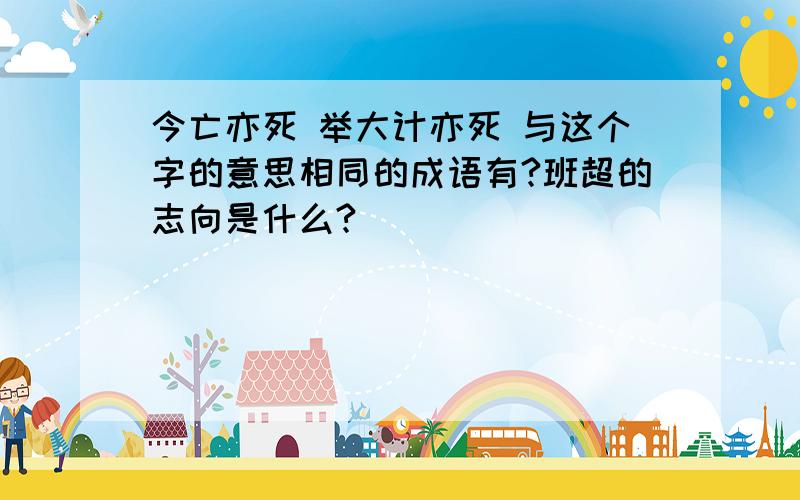 今亡亦死 举大计亦死 与这个字的意思相同的成语有?班超的志向是什么?