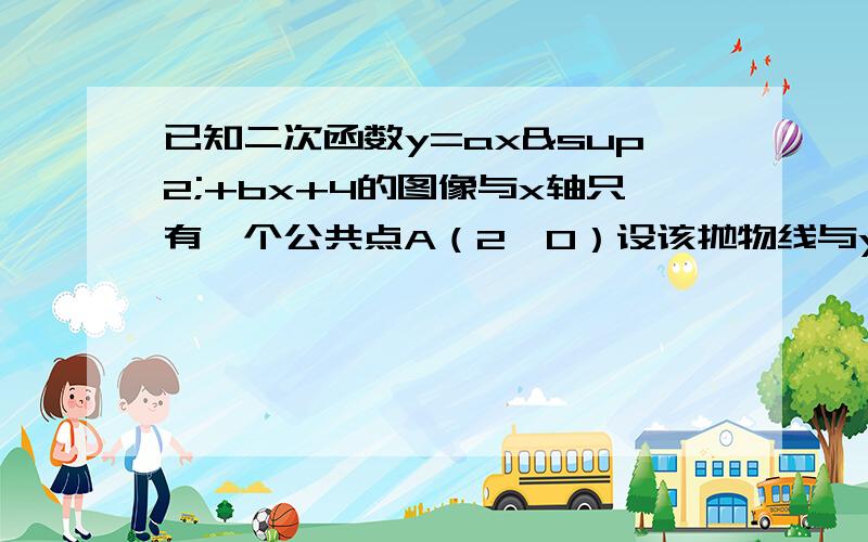 已知二次函数y=ax²+bx+4的图像与x轴只有一个公共点A（2,0）设该抛物线与y轴交与点C,问