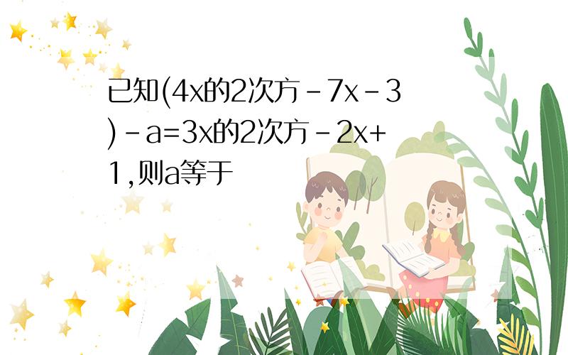 已知(4x的2次方-7x-3)-a=3x的2次方-2x+1,则a等于